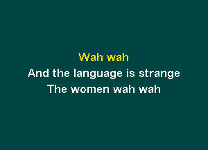 Wah wah
And the language is strange

The women wah wah