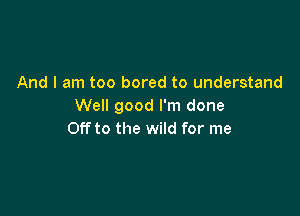 And I am too bored to understand
Well good I'm done

Off to the wild for me