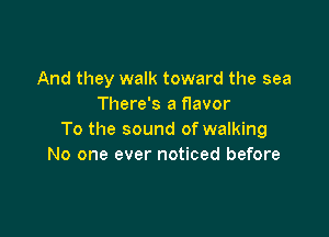 And they walk toward the sea
There's a f1avor

To the sound of walking
No one ever noticed before