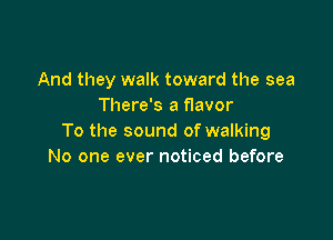 And they walk toward the sea
There's a f1avor

To the sound of walking
No one ever noticed before