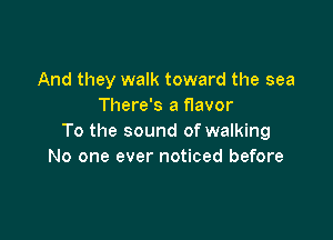 And they walk toward the sea
There's a f1avor

To the sound of walking
No one ever noticed before