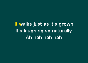 It walks just as it's grown
It's laughing so naturally

Ah hah hah hah