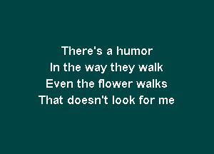 There's a humor
In the way they walk

Even the nower walks
That doesn't look for me