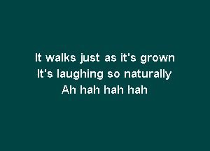 It walks just as it's grown
It's laughing so naturally

Ah hah hah hah