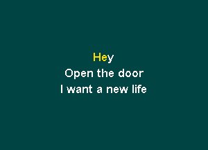 Hey
Open the door

I want a new life