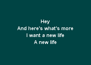 Hey
And here's what's more

lwant a new life
A new life