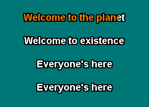 Welcome to the planet

Welcome to existence

Everyone's here

Everyone's here