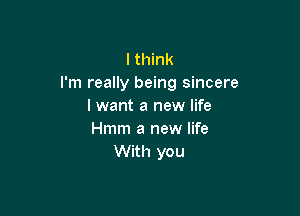 lthink
I'm really being sincere
I want a new life

Hmm a new life
With you