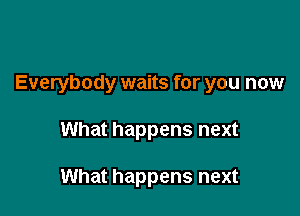 Everybody waits for you now

What happens next

What happens next