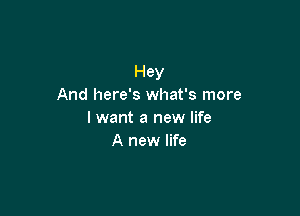 Hey
And here's what's more

lwant a new life
A new life