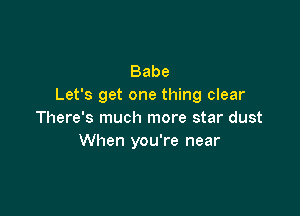 Babe
Let's get one thing clear

There's much more star dust
When you're near