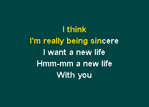 I think
I'm really being sincere
lwant a new life

Hmm-mm a new life
With you