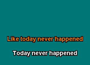Like today never happened

Today never happened