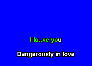 l lo..ve you

Dangerously in love