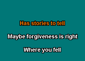 Has stories to tell

Maybe forgiveness is right

Where you fell