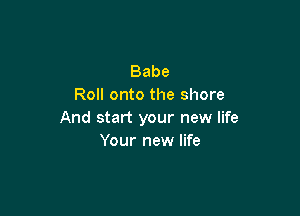 Babe
Roll onto the shore

And start your new life
Your new life