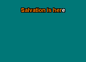 Salvation is here