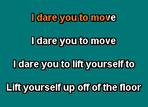 I dare you to move
I dare you to move

I dare you to lift yourself to

Lift yourself up off of the floor