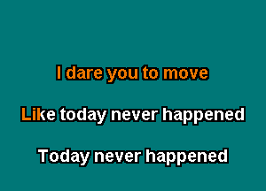 I dare you to move

Like today never happened

Today never happened