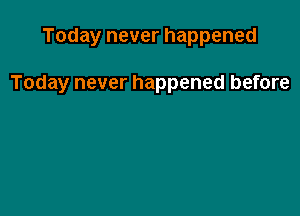 Today never happened

Today never happened before