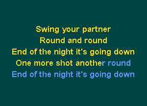 Swing your partner
Round and round
End of the night it's going down

One more shot another round
End of the night it's going down