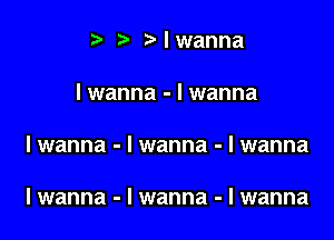 I I )lwanna

I wanna - I wanna

I wanna - I wanna - I wanna

I wanna - I wanna - I wanna