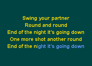 Swing your partner
Round and round
End of the night it's going down

One more shot another round
End of the night it's going down