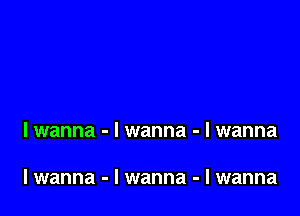 lwanna - I wanna - I wanna

lwanna - I wanna - I wanna