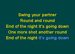 Swing your partner
Round and round
End of the night it's going down

One more shot another round
End of the night it's going down