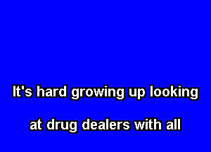 It's hard growing up looking

at drug dealers with all