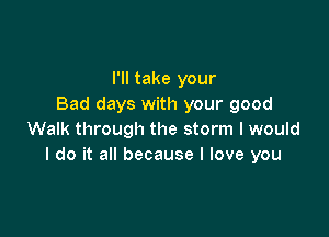 I'll take your
Bad days with your good

Walk through the storm I would
I do it all because I love you