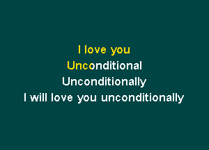 I love you
Unconditional

Unconditionally
I will love you unconditionally