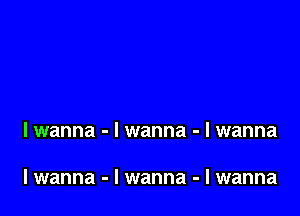 lwanna - I wanna - I wanna

lwanna - I wanna - I wanna