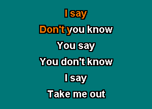 I say
Don't you know
You say
You don't know

I say
Take me out