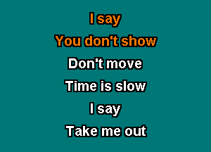 I say
You don't show
Don't move
Time is slow

I say
Take me out