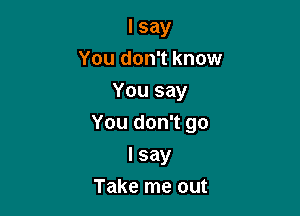 I say
You don't know
You say

You don't go

I say
Take me out