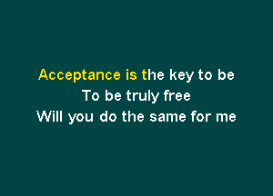 Acceptance is the key to be
To be truly free

Will you do the same for me