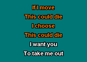 lfl move
This could die

lchoose
This could die

I want you

To take me out