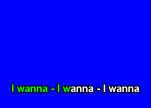 lwanna - I wanna - I wanna