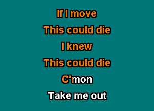 lfl move
This could die
I knew

This could die
C'mon

Take me out