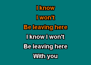 I know
I won't
Be leaving here
I know I won't

Be leaving here
With you