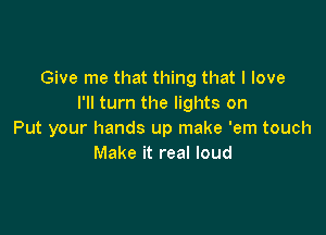 Give me that thing that I love
I'll turn the lights on

Put your hands up make 'em touch
Make it real loud