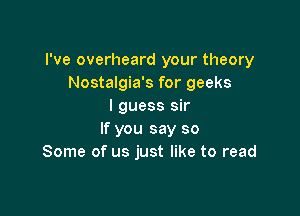 I've overheard your theory
Nostalgia's for geeks
I guess sir

If you say so
Some of us just like to read