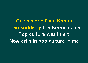 One second I'm a Koons
Then suddenly the Koons is me

Pop culture was in art
Now art's in pop culture in me