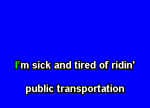 Pm sick and tired of ridin'

public transportation