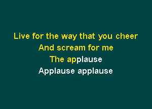 Live for the way that you cheer
And scream for me

The applause
Applause applause