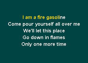 I am a fire gasoline
Come pour yourself all over me
We'll let this place

Go down in flames
Only one more time