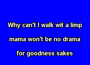 Why can't I walk wit a limp

mama won't be no drama

for goodness sakes