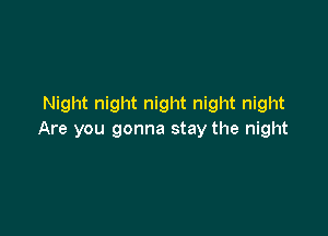 Night night night night night

Are you gonna stay the night