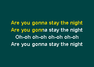 Are you gonna stay the night
Are you gonna stay the night

Oh-oh oh-oh oh-oh oh-oh
Are you gonna stay the night